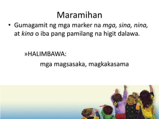 Maramihan
• Gumagamit ng mga marker na mga, sina, nina,
at kina o iba pang pamilang na higit dalawa.
»HALIMBAWA:
mga magsasaka, magkakasama
 