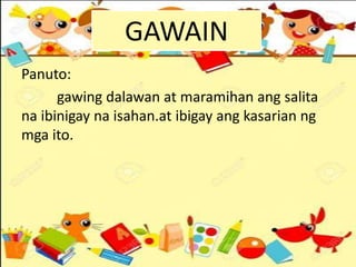 Panuto:
gawing dalawan at maramihan ang salita
na ibinigay na isahan.at ibigay ang kasarian ng
mga ito.
GAWAIN
 