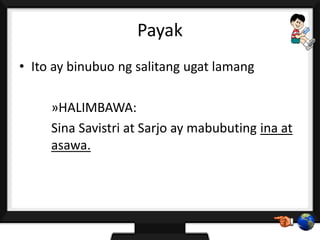 Payak
• Ito ay binubuo ng salitang ugat lamang
»HALIMBAWA:
Sina Savistri at Sarjo ay mabubuting ina at
asawa.
 