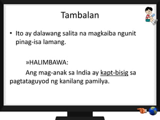 Tambalan
• Ito ay dalawang salita na magkaiba ngunit
pinag-isa lamang.
»HALIMBAWA:
Ang mag-anak sa India ay kapt-bisig sa
pagtataguyod ng kanilang pamilya.
 