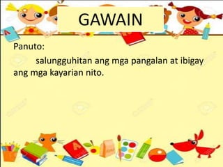 Panuto:
salungguhitan ang mga pangalan at ibigay
ang mga kayarian nito.
GAWAIN
 
