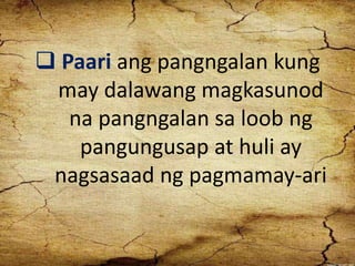  Paari ang pangngalan kung
may dalawang magkasunod
na pangngalan sa loob ng
pangungusap at huli ay
nagsasaad ng pagmamay-ari
 