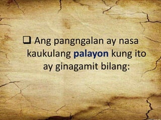  Ang pangngalan ay nasa
kaukulang palayon kung ito
ay ginagamit bilang:
 