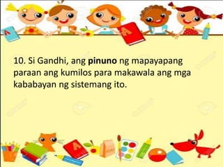 10. Si Gandhi, ang pinuno ng mapayapang
paraan ang kumilos para makawala ang mga
kababayan ng sistemang ito.
 