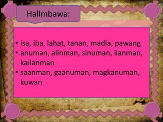 • isa, iba, lahat, tanan, madla, pawang
• anuman, alinman, sinuman, ilanman,
kailanman
• saanman, gaanuman, magkanuman,
kuwan
Halimbawa:
 