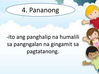 -ito ang panghalip na humalili
sa pangngalan na gingamit sa
pagtatanong.
4. Pananong
 
