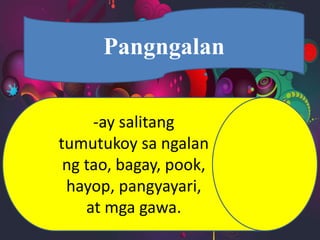 Pangngalan
-ay salitang
tumutukoy sa ngalan
ng tao, bagay, pook,
hayop, pangyayari,
at mga gawa.
 