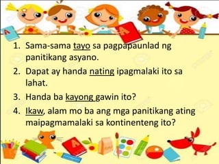 1. Sama-sama tayo sa pagpapaunlad ng
panitikang asyano.
2. Dapat ay handa nating ipagmalaki ito sa
lahat.
3. Handa ba kayong gawin ito?
4. Ikaw, alam mo ba ang mga panitikang ating
maipagmamalaki sa kontinenteng ito?
 