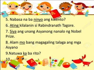 5. Nabasa na ba ninyo ang kwento?
6. Ating kilalanin si Rabindranath Tagore.
7. Siya ang unang Asyanong nanalo ng Nobel
Prize.
8. Alam mo bang magagaling talaga ang mga
Asyano
9.Natuwa ka ba rito?
10.
 