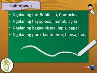 • Ngalan ng tao-Bonifacio, Confucius
• Ngalan ng hayop-aso, manok, agila
• Ngalan ng bagay-pisara, lapis, papel
• Ngalan ng pook-kontinente, bansa, India
halimbawa
 