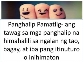 Panghalip Pamatlig- ang
tawag sa mga panghalip na
himahalili sa ngalan ng tao,
bagay, at iba pang itinuturo
o inihimaton
 