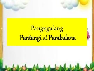 Pangngalang
Pantangi at Pambalana
 