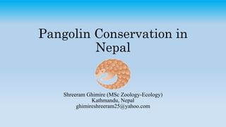 Pangolin Conservation in
Nepal
Shreeram Ghimire (MSc Zoology-Ecology)
Kathmandu, Nepal
ghimireshreeram25@yahoo.com
 