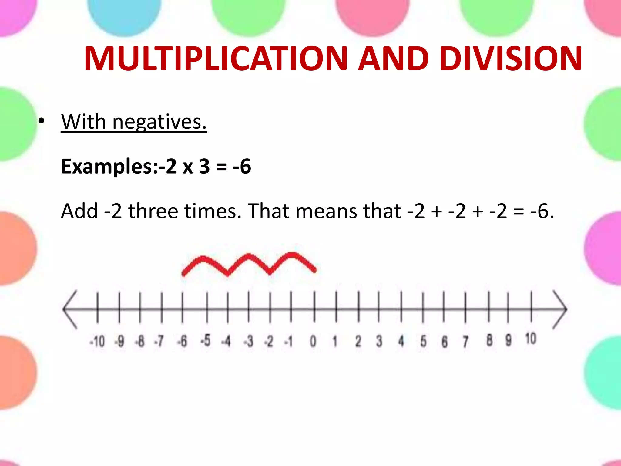 MULTIPLICATION AND DIVISION
• With negatives.
Examples:-2 x 3 = -6
Add -2 three times. That means that -2 + -2 + -2 = -6.
 