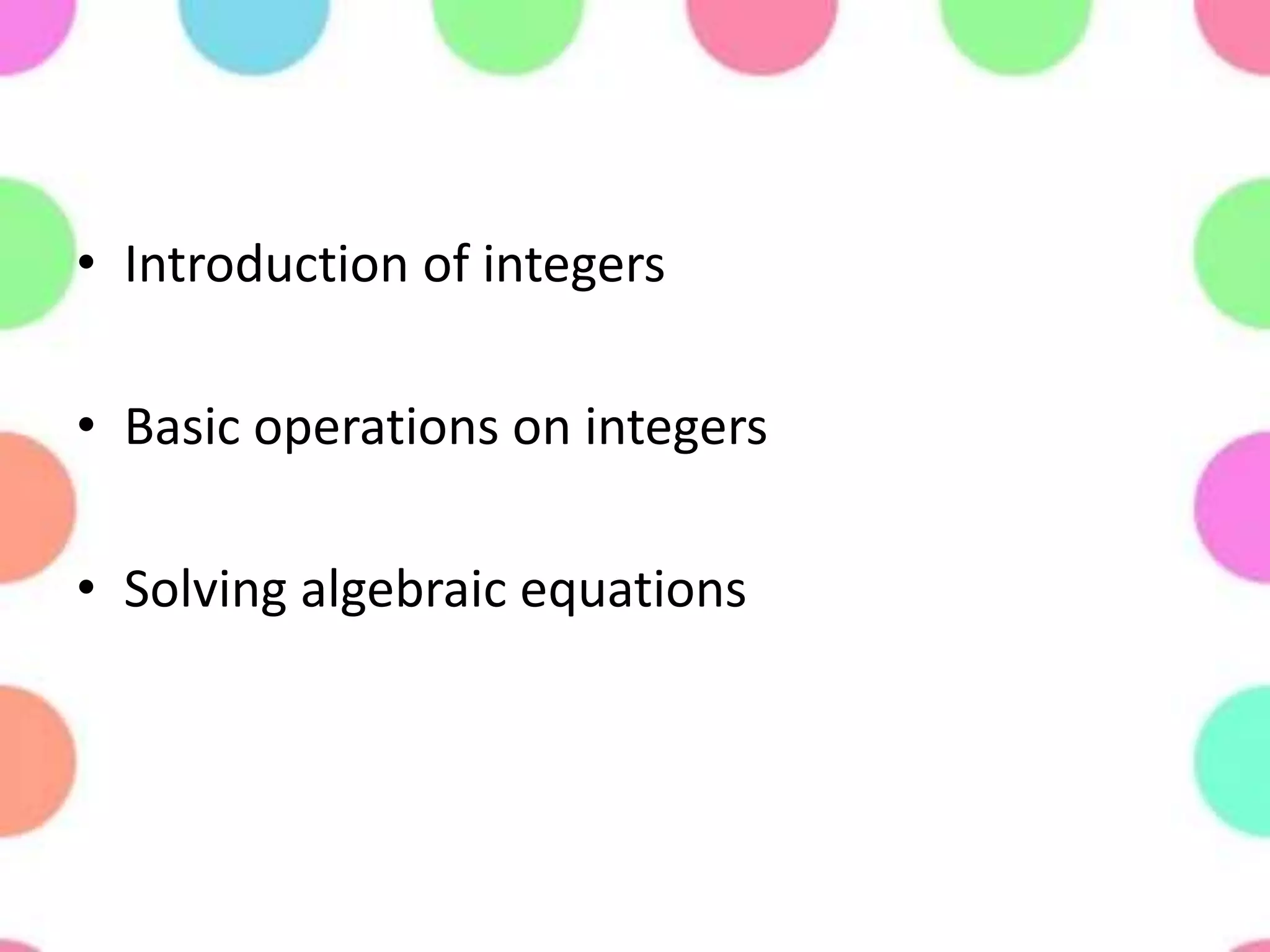 • Introduction of integers
• Basic operations on integers
• Solving algebraic equations
 