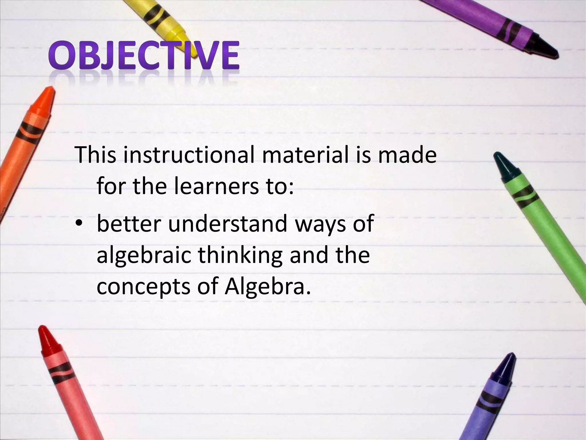 This instructional material is made
for the learners to:
• better understand ways of
algebraic thinking and the
concepts of Algebra.
 
