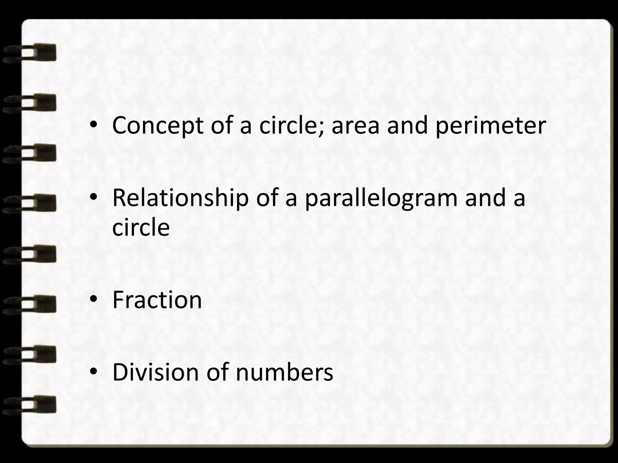 • Concept of a circle; area and perimeter
• Relationship of a parallelogram and a
circle
• Fraction
• Division of numbers
 