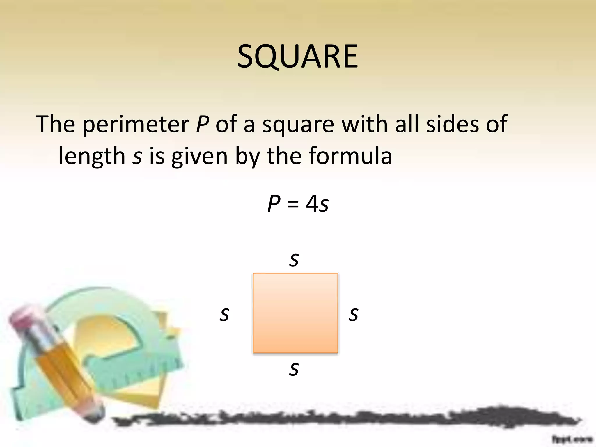SQUARE
The perimeter P of a square with all sides of
length s is given by the formula
P = 4s
s
s
s
s
 