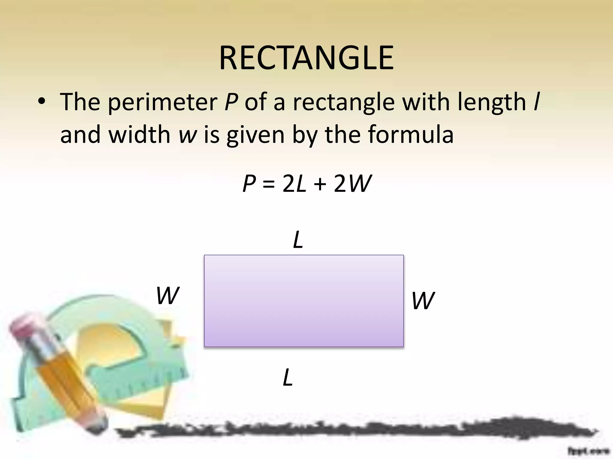 RECTANGLE
• The perimeter P of a rectangle with length l
and width w is given by the formula
P = 2L + 2W
W
L
W
L
 