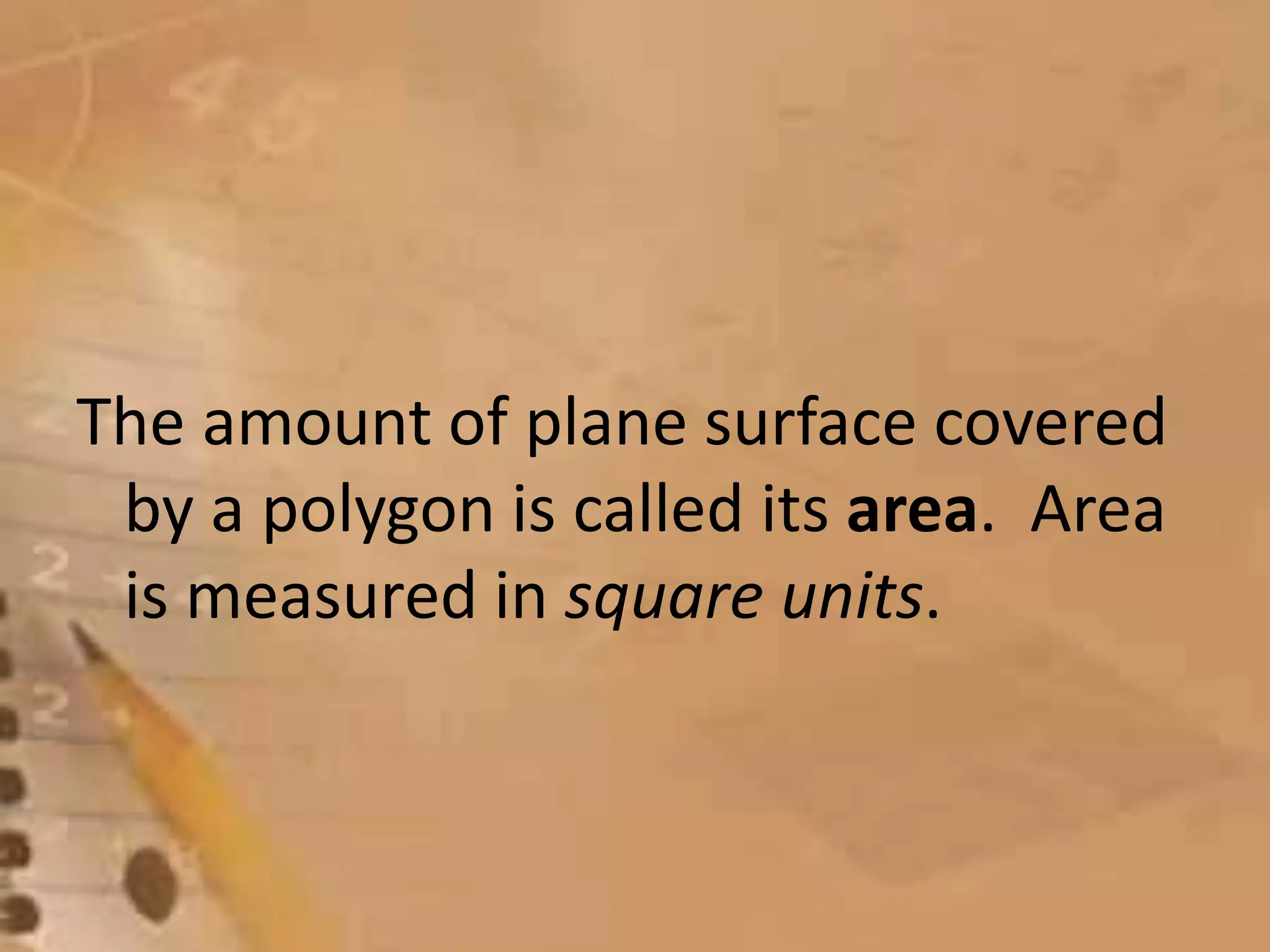 The amount of plane surface covered
by a polygon is called its area. Area
is measured in square units.
 