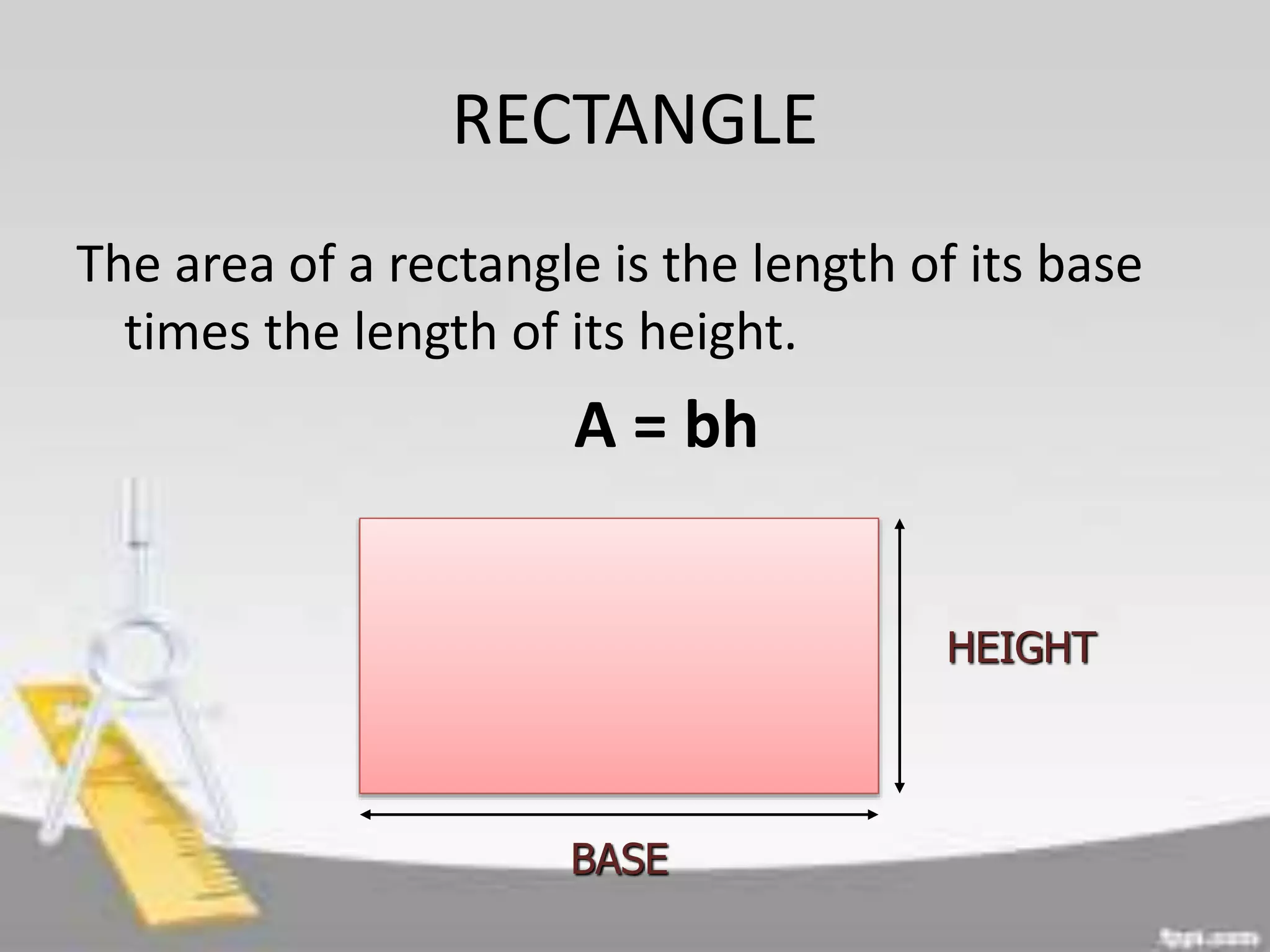 RECTANGLE
The area of a rectangle is the length of its base
times the length of its height.
A = bh
HEIGHT
BASE
 