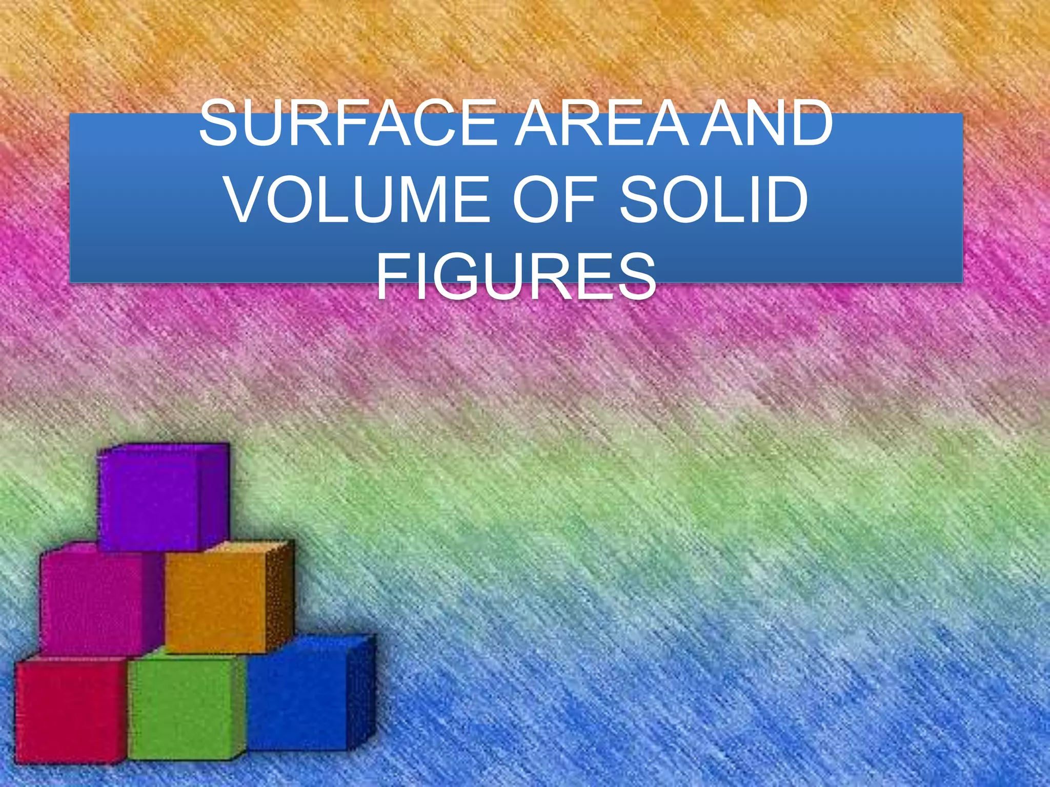 SURFACE AREA AND
VOLUME OF SOLID
FIGURES
 