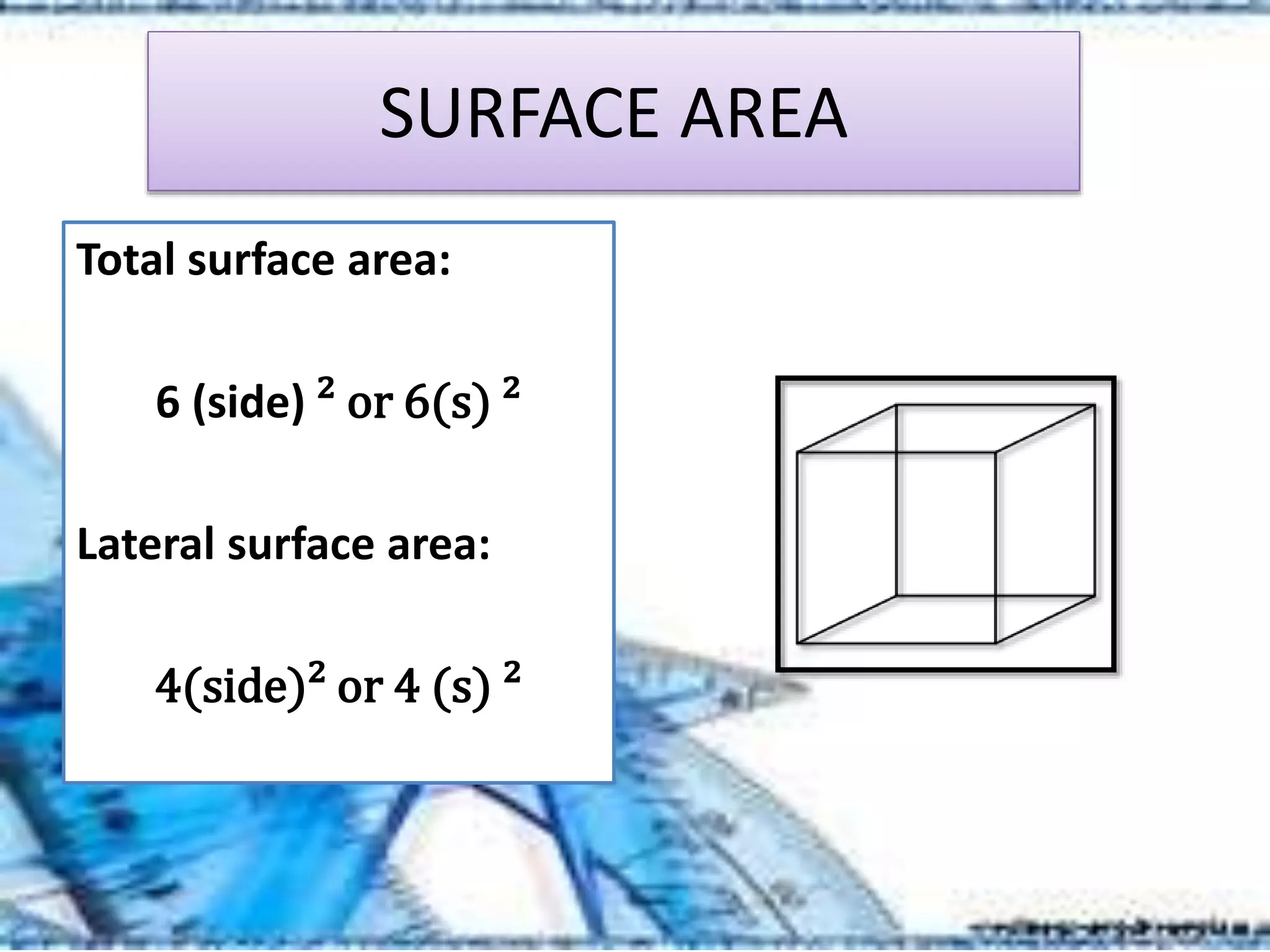 SURFACE AREA
Total surface area:
6 (side) ² or 6(s) ²
Lateral surface area:
4(side)² or 4 (s) ²
 