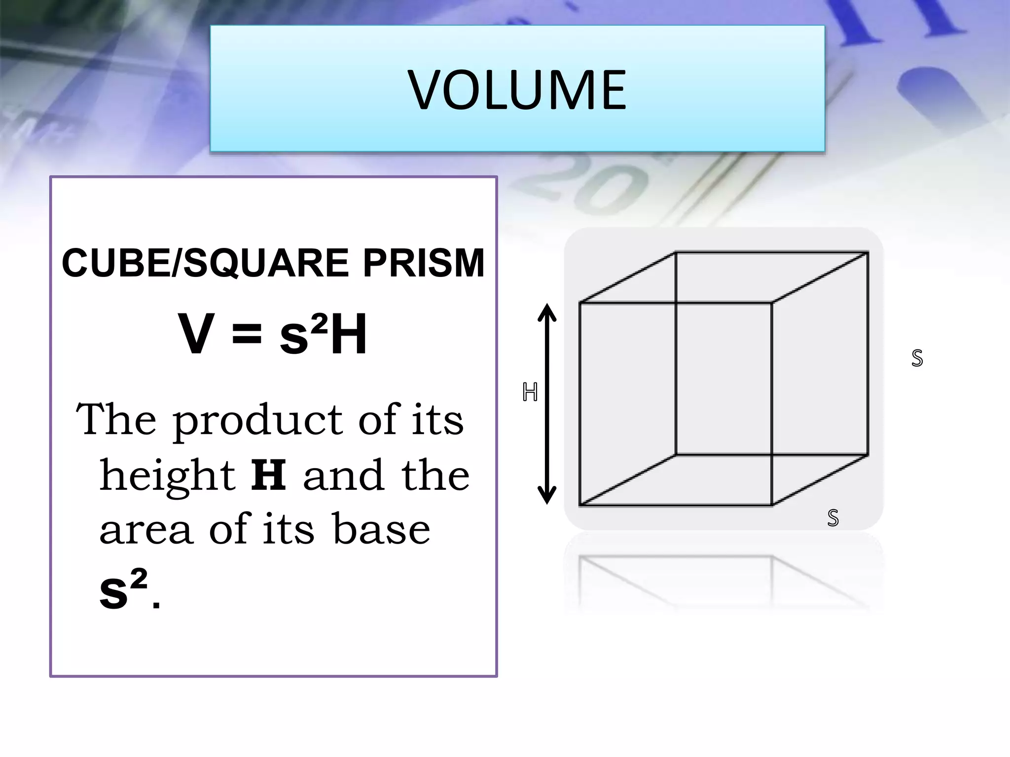 VOLUME
CUBE/SQUARE PRISM
V = s²H
The product of its
height H and the
area of its base
s².
 