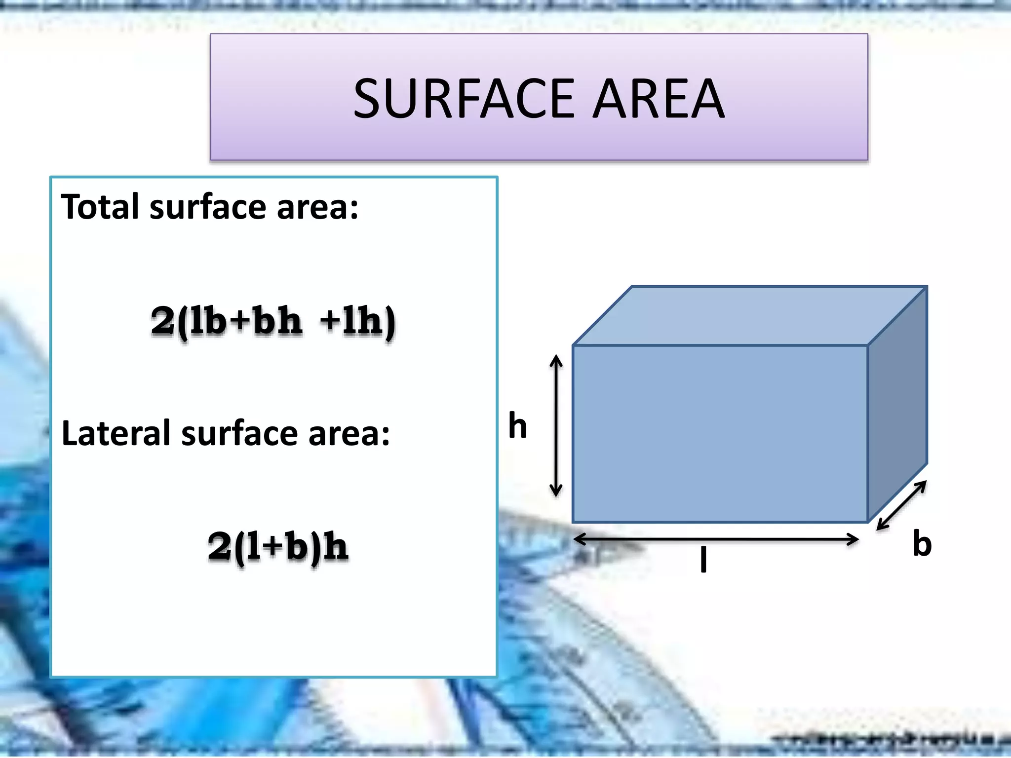SURFACE AREA
Total surface area:
2(lb+bh +lh)
Lateral surface area:
2(l+b)h bl
h
 