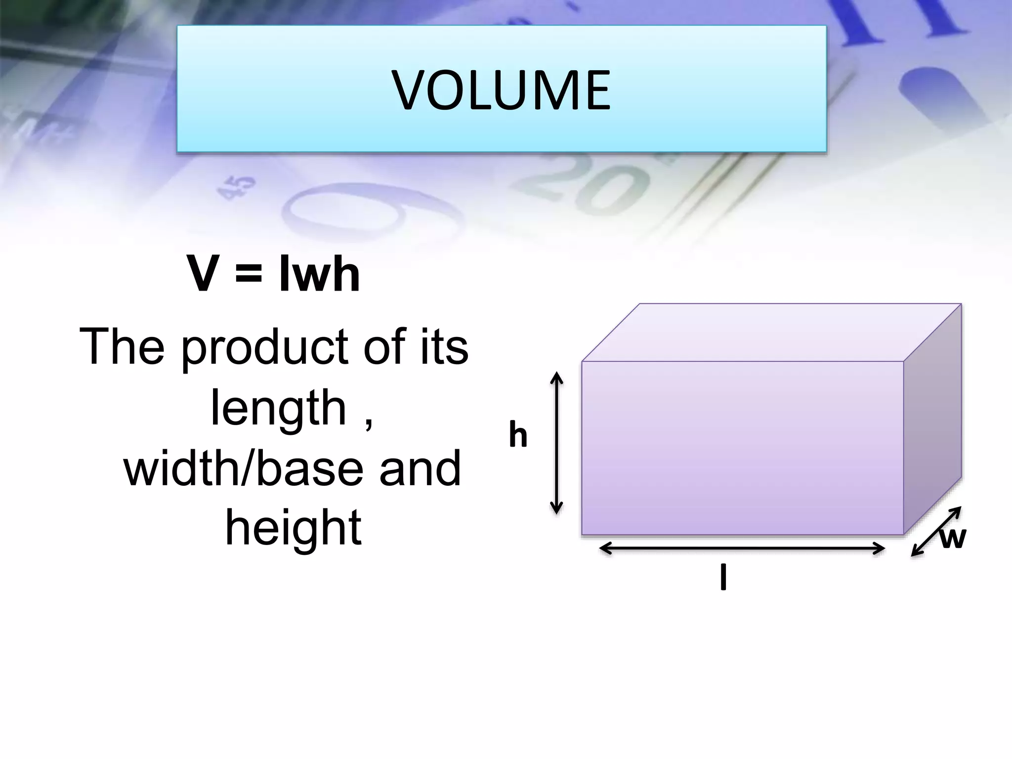 VOLUME
V = lwh
The product of its
length ,
width/base and
height w
l
h
 