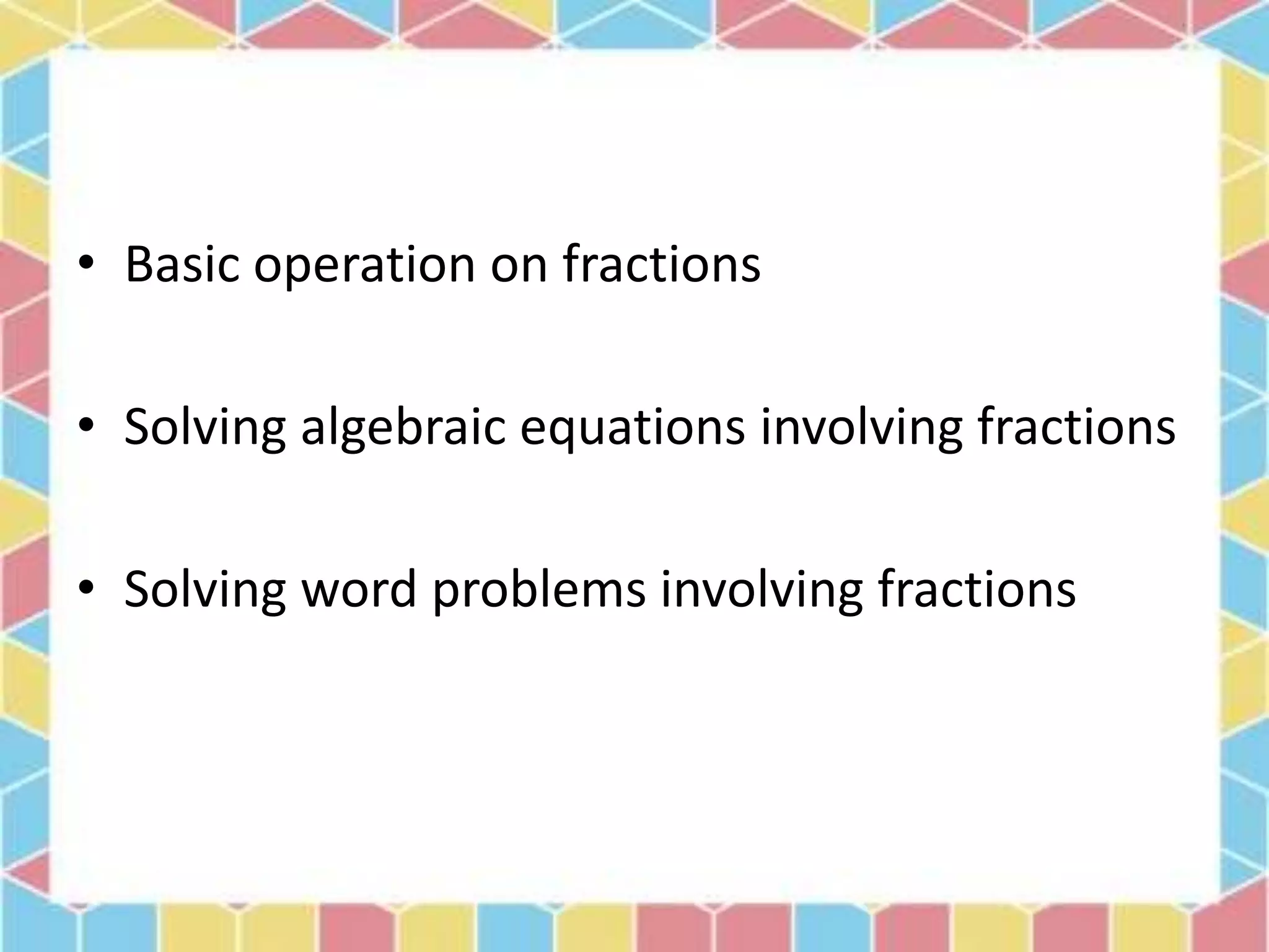 • Basic operation on fractions
• Solving algebraic equations involving fractions
• Solving word problems involving fractions
 