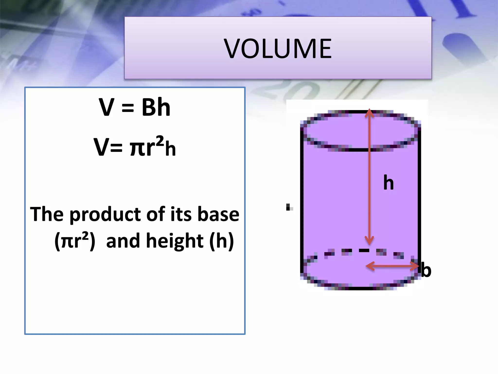 VOLUME
V = Bh
V= πr²h
The product of its base
(πr²) and height (h)
h
b
 