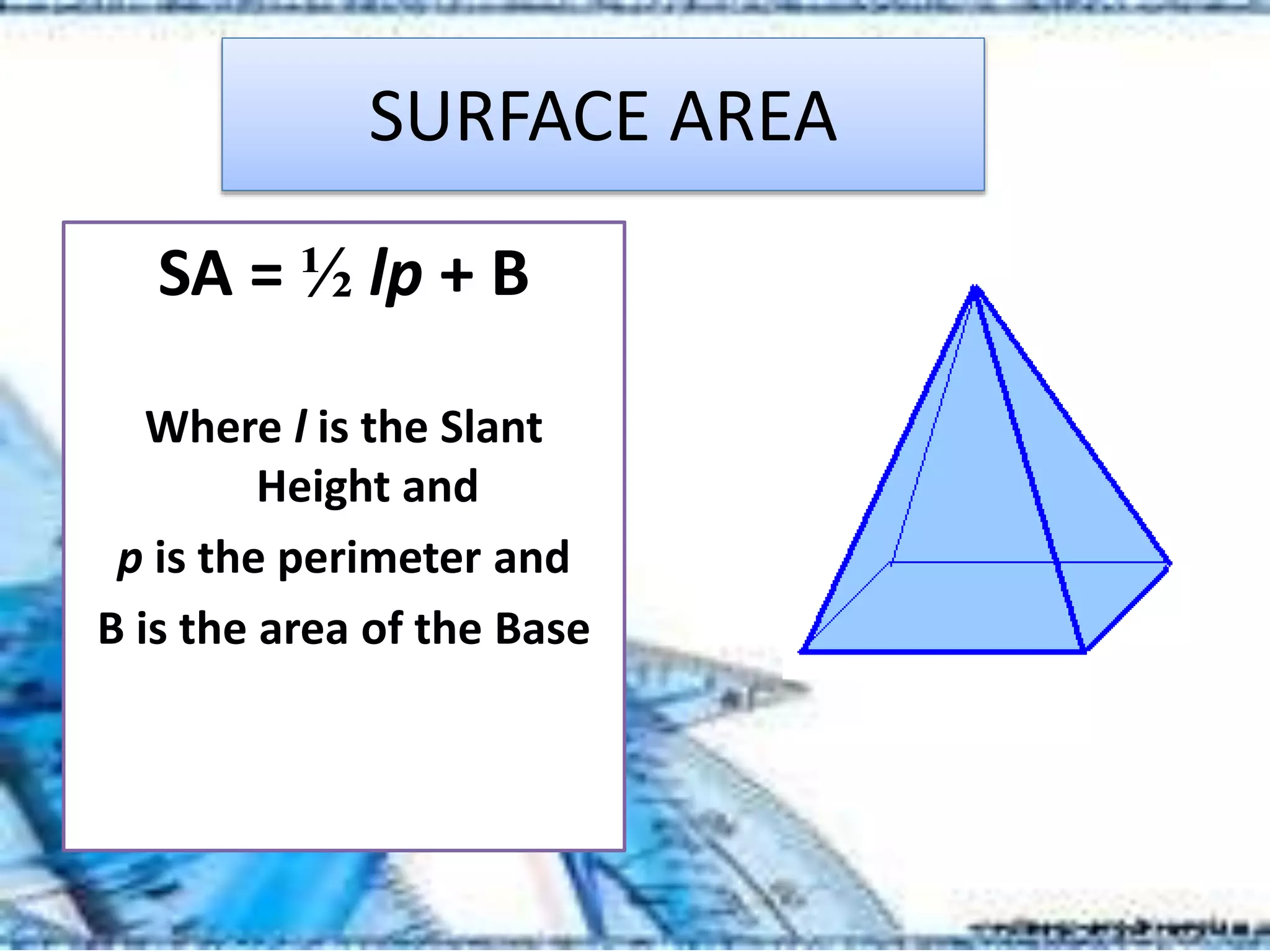 SURFACE AREA
SA = ½ lp + B
Where l is the Slant
Height and
p is the perimeter and
B is the area of the Base
 