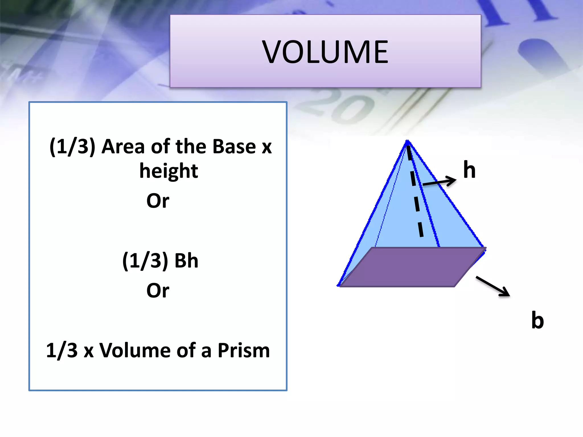 VOLUME
(1/3) Area of the Base x
height
Or
(1/3) Bh
Or
1/3 x Volume of a Prism
b
h
 