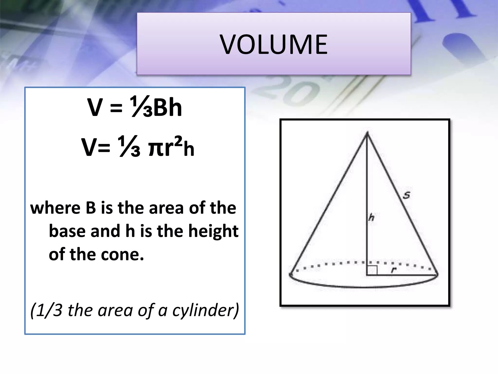 VOLUME
V = ⅓Bh
V= ⅓ πr²h
where B is the area of the
base and h is the height
of the cone.
(1/3 the area of a cylinder)
 