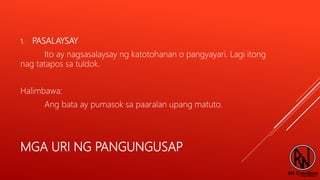 MGA URI NG PANGUNGUSAP
1. PASALAYSAY
Ito ay nagsasalaysay ng katotohanan o pangyayari. Lagi itong
nag tatapos sa tuldok.
Halimbawa:
Ang bata ay pumasok sa paaralan upang matuto.
 