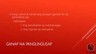 GANAP NA PANGUNGUSAP
 Kung mahuhuli naman ang panaguri gamitan ito ng
panandang (ay).
Halimbawa :
1. Ang pamahanlan ay makatarungan.
2. Ang mga tao ay nasisiyahan.
 