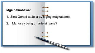 Mga halimbawa:
1. Sina Gerald at Julia ay laging magkasama.
2. Mahusay bang umarte si Ivana?
 