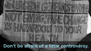 Don’t be afraid of a little controversy.

 