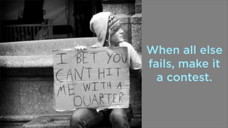 When all else
fails, make it
a contest.

 