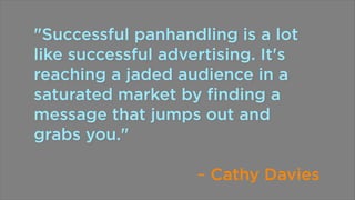 "Successful panhandling is a lot
like successful advertising. It's
reaching a jaded audience in a
saturated market by ﬁnding a
message that jumps out and
grabs you."
~ Cathy Davies

 
