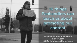 16 things
Panhandlers can
teach us about
promoting our
content
Brad Farris, Executive Editor
EnMast.com
@blfarris blfarris@EnMast.com

 