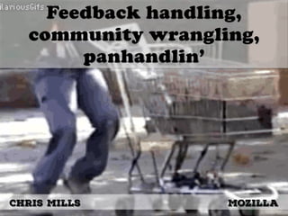 Feedback handling,
community wrangling,
panhandlin’
Chris Mills Mozilla
 