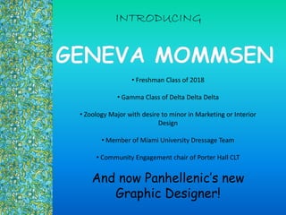 INTRODUCING
? Freshman Class of 2018
? Gamma Class of Delta Delta Delta
? Zoology Major with desire to minor in Marketing or Interior
Design
? Member of Miami University Dressage Team
? Community Engagement chair of Porter Hall CLT
And now Panhellenics new
Graphic Designer!
 