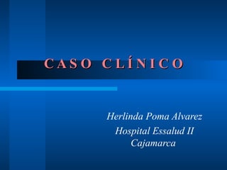 C A S O C L Í N I C OC A S O C L Í N I C O
Herlinda Poma Alvarez
Hospital Essalud II
Cajamarca
 