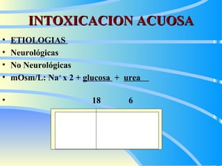 INTOXICACION ACUOSA ETIOLOGIAS  Neurológicas No Neurológicas mOsm/L: Na +  x 2 +  glucosa  +  urea  18  6 