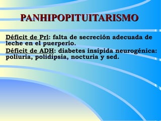 PANHIPOPITUITARISMO Déficit de Prl : falta de secreción adecuada de leche en el puerperio. Déficit de ADH : diabetes insípida neurogénica: poliuria, polidipsia, nocturia y sed. 