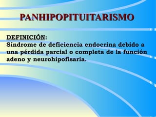 PANHIPOPITUITARISMO DEFINICIÓN :  Síndrome de deficiencia endocrina debido a una pérdida parcial o completa de la función adeno y neurohipofisaria.   