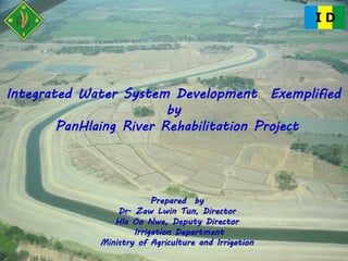 Integrated Water System Development Exemplified
by
PanHlaing River Rehabilitation Project
Prepared by
Dr. Zaw Lwin Tun, Director
Hla Oo Nwe, Deputy Director
Irrigation Department
Ministry of Agriculture and Irrigation
 