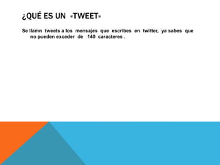 ¿QUÉ ES UN «TWEET»
Se llamn tweets a los mensajes que escribes en twitter, ya sabes que
no pueden exceder de 140 caracteres .
 